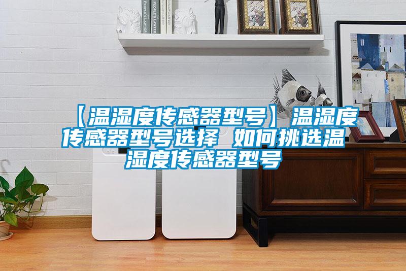 【溫濕度傳感器型號(hào)】溫濕度傳感器型號(hào)選擇 如何挑選溫濕度傳感器型號(hào)