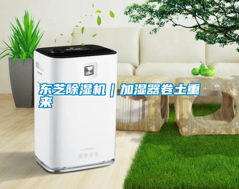 東芝除濕機｜加濕器卷土重來