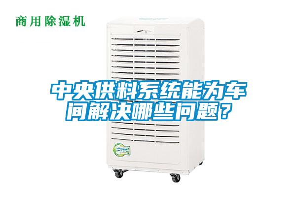 中央供料系統能為車間解決哪些問題？