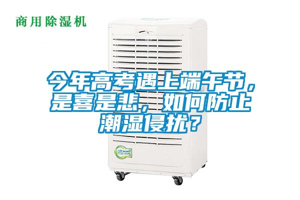 今年高考遇上端午節，是喜是悲，如何防止潮濕侵擾？