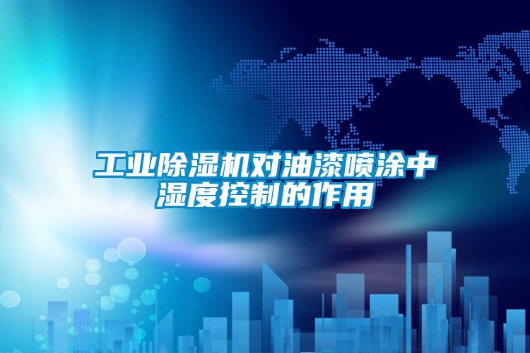 工業除濕機對油漆噴涂中濕度控制的作用