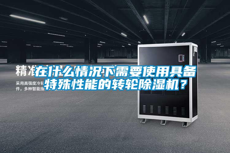 在什么情況下需要使用具備特殊性能的轉輪除濕機？