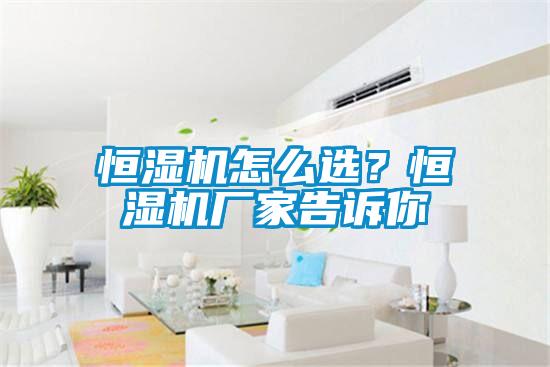 恒濕機怎么選？恒濕機廠家告訴你