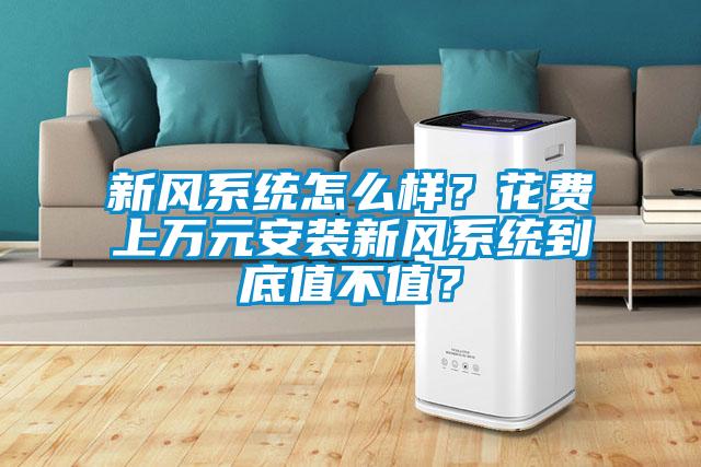 新風(fēng)系統(tǒng)怎么樣？花費(fèi)上萬(wàn)元安裝新風(fēng)系統(tǒng)到底值不值？
