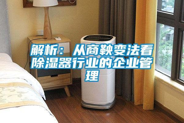 解析：從商鞅變法看除濕器行業的企業管理