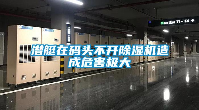 潛艇在碼頭不開除濕機造成危害極大
