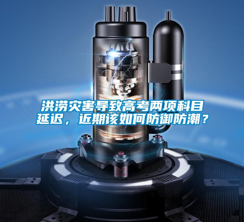 洪澇災害導致高考兩項科目延遲，近期該如何防御防潮？