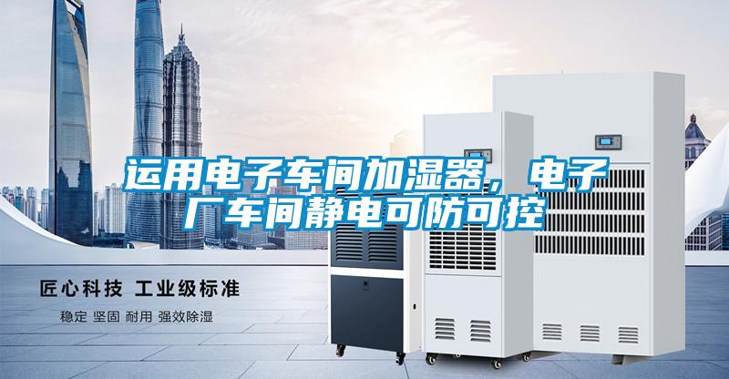 運(yùn)用電子車間加濕器，電子廠車間靜電可防可控