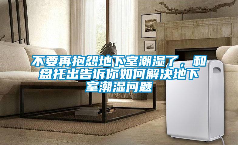 不要再抱怨地下室潮濕了，和盤托出告訴你如何解決地下室潮濕問(wèn)題