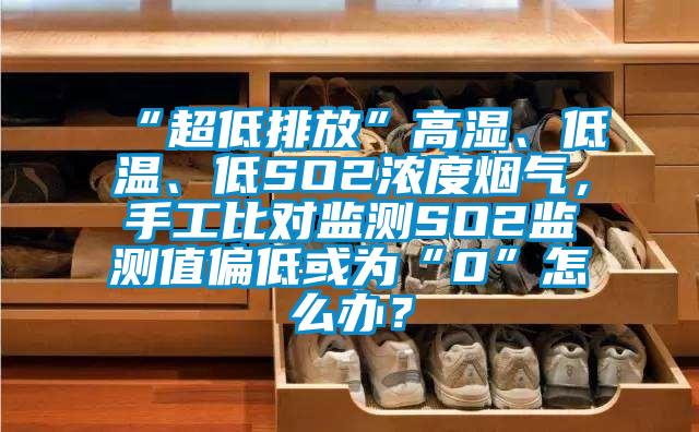 “超低排放”高濕、低溫、低SO2濃度煙氣，手工比對監測SO2監測值偏低或為“0”怎么辦？