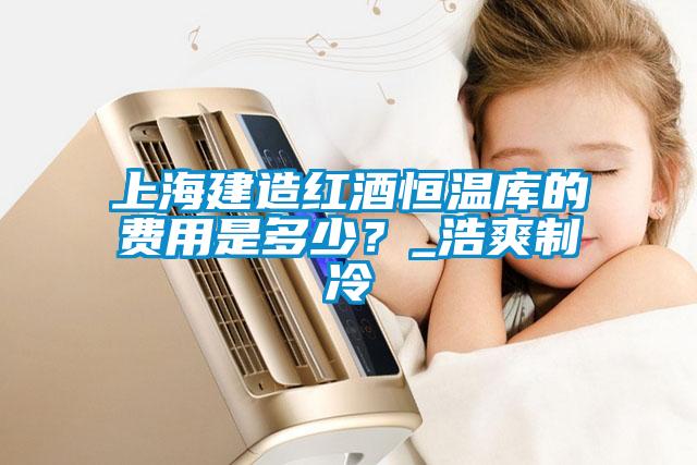 上海建造紅酒恒溫庫(kù)的費(fèi)用是多少？_浩爽制冷