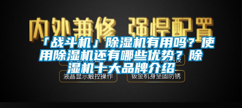 「戰(zhàn)斗機」除濕機有用嗎？使用除濕機還有哪些優(yōu)勢？除濕機十大品牌介紹