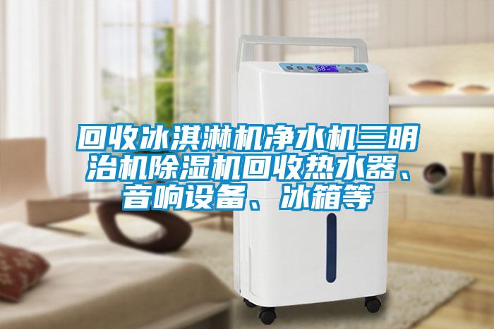 回收冰淇淋機凈水機三明治機除濕機回收熱水器、音響設備、冰箱等