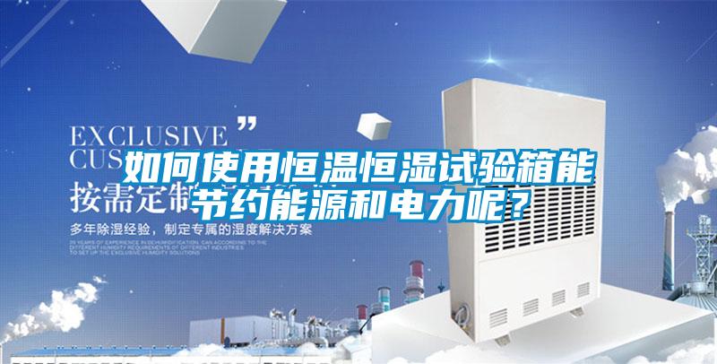 如何使用恒溫恒濕試驗箱能節(jié)約能源和電力呢？