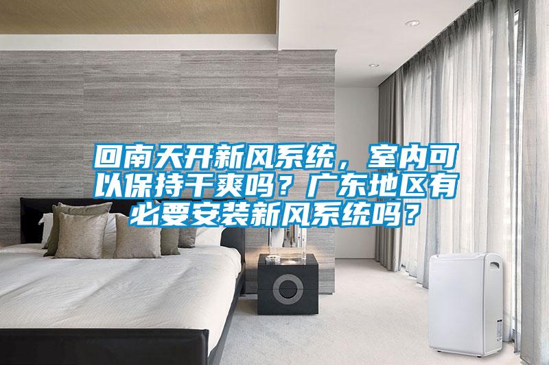 回南天開新風系統，室內可以保持干爽嗎？廣東地區有必要安裝新風系統嗎？