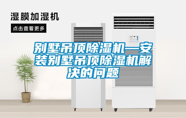 別墅吊頂除濕機—安裝別墅吊頂除濕機解決的問題
