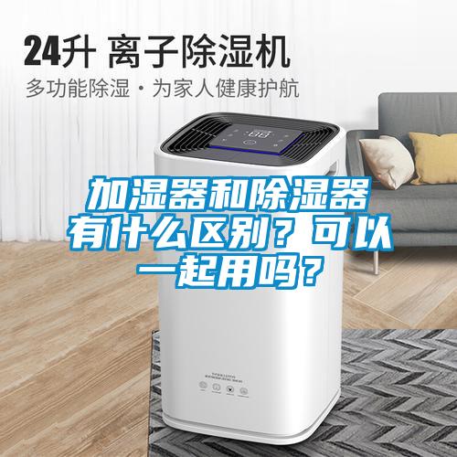 加濕器和除濕器有什么區別？可以一起用嗎？