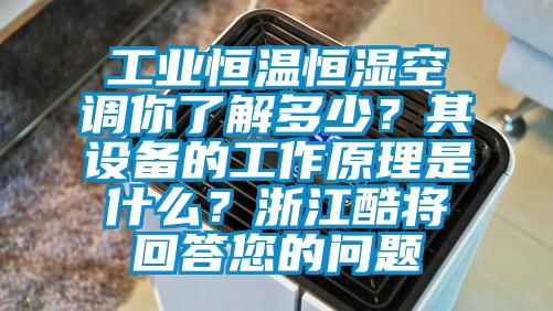 工業恒溫恒濕空調你了解多少？其設備的工作原理是什么？浙江酷將回答您的問題