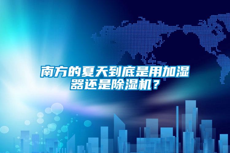 南方的夏天到底是用加濕器還是除濕機？
