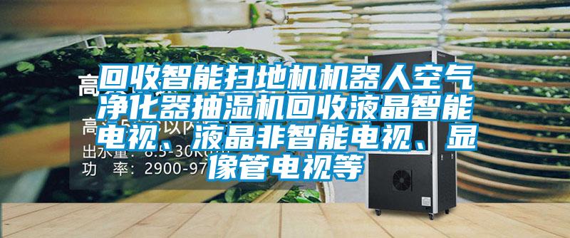 回收智能掃地機(jī)機(jī)器人空氣凈化器抽濕機(jī)回收液晶智能電視、液晶非智能電視、顯像管電視等
