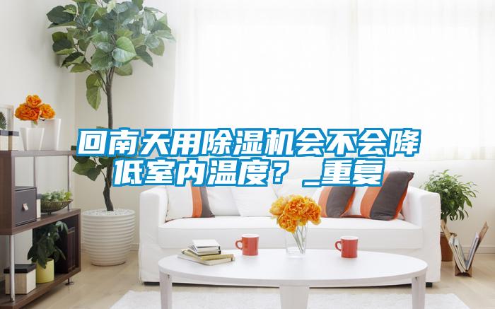回南天用除濕機(jī)會(huì)不會(huì)降低室內(nèi)溫度？_重復(fù)