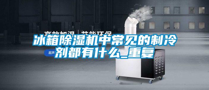 冰箱除濕機(jī)中常見的制冷劑都有什么_重復(fù)