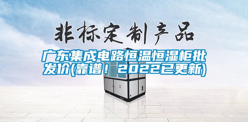 廣東集成電路恒溫恒濕柜批發價(靠譜！2022已更新)
