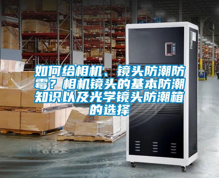 如何給相機、鏡頭防潮防霉？相機鏡頭的基本防潮知識以及光學鏡頭防潮箱的選擇