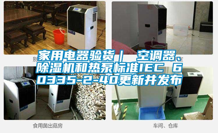 家用電器驗貨｜ 空調器、除濕機和熱泵標準IEC 60335-2-40更新并發布