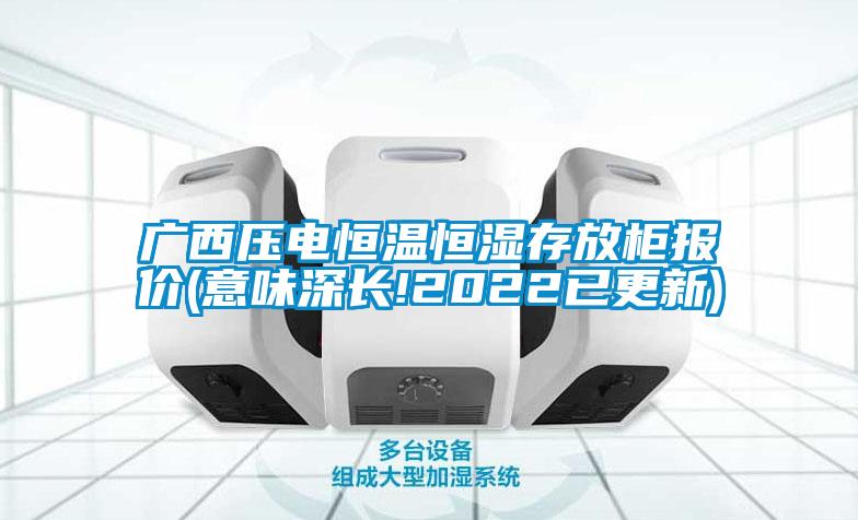 廣西壓電恒溫恒濕存放柜報(bào)價(jià)(意味深長!2022已更新)