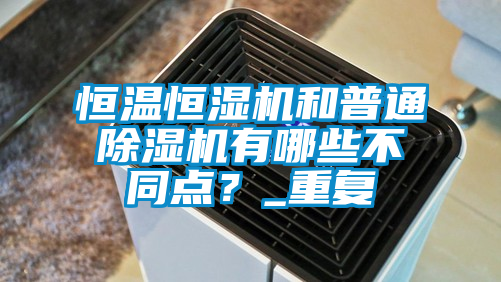恒溫恒濕機(jī)和普通除濕機(jī)有哪些不同點(diǎn)？_重復(fù)