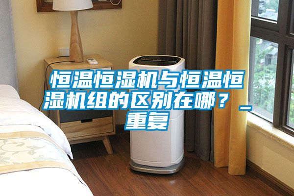 恒溫恒濕機(jī)與恒溫恒濕機(jī)組的區(qū)別在哪？_重復(fù)