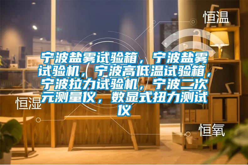 寧波鹽霧試驗(yàn)箱，寧波鹽霧試驗(yàn)機(jī)，寧波高低溫試驗(yàn)箱，寧波拉力試驗(yàn)機(jī)，寧波二次元測量儀，數(shù)顯式扭力測試儀