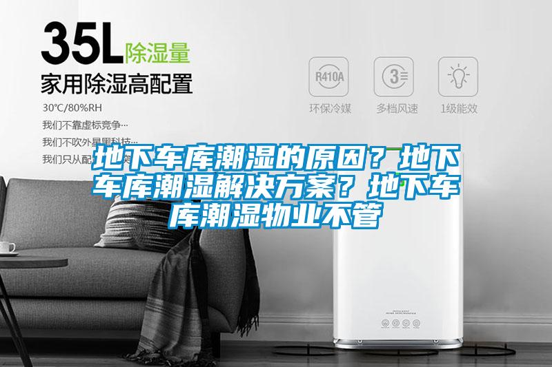 地下車庫潮濕的原因？地下車庫潮濕解決方案？地下車庫潮濕物業不管