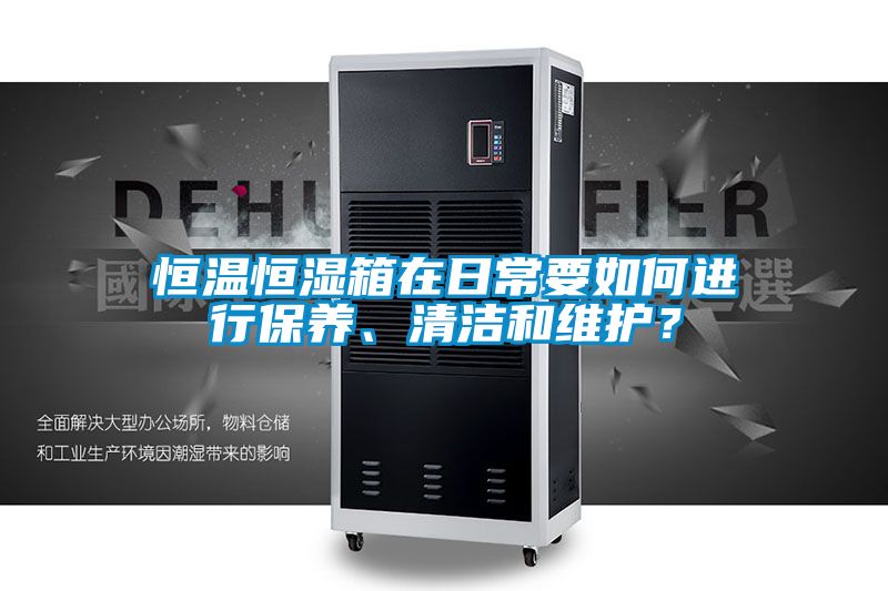 恒溫恒濕箱在日常要如何進行保養(yǎng)、清潔和維護？