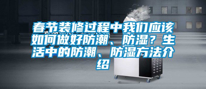 春節裝修過程中我們應該如何做好防潮、防濕？生活中的防潮、防濕方法介紹