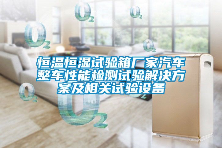 恒溫恒濕試驗箱廠家汽車整車性能檢測試驗解決方案及相關試驗設備