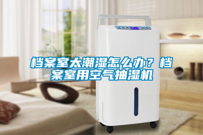 檔案室太潮濕怎么辦？檔案室用空氣抽濕機