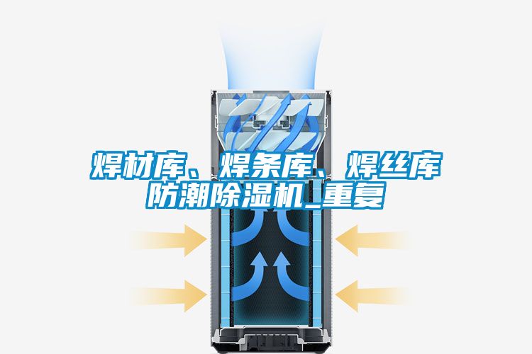 焊材庫、焊條庫、焊絲庫防潮除濕機_重復