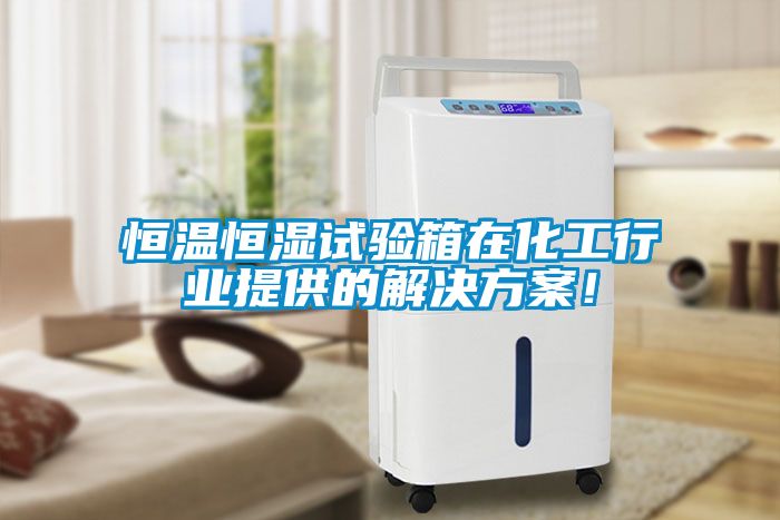 恒溫恒濕試驗箱在化工行業(yè)提供的解決方案！