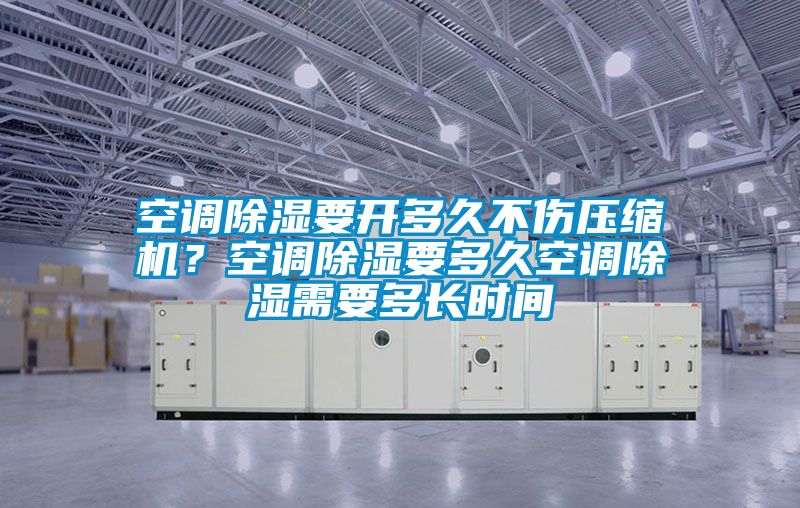 空調除濕要開多久不傷壓縮機？空調除濕要多久空調除濕需要多長時間