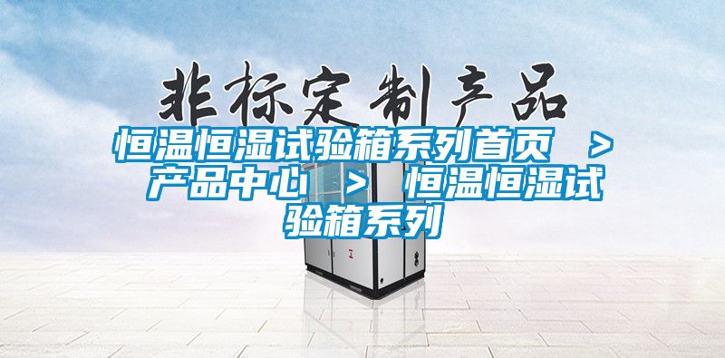 恒溫恒濕試驗(yàn)箱系列首頁(yè) ＞ 產(chǎn)品中心 ＞ 恒溫恒濕試驗(yàn)箱系列