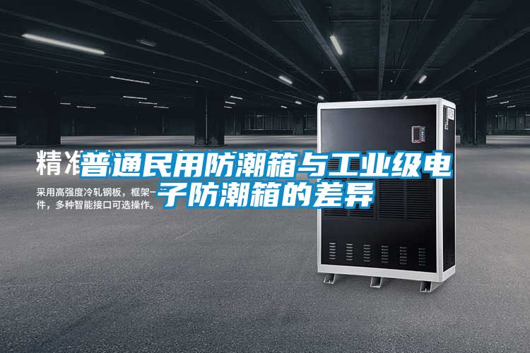 普通民用防潮箱與工業級電子防潮箱的差異