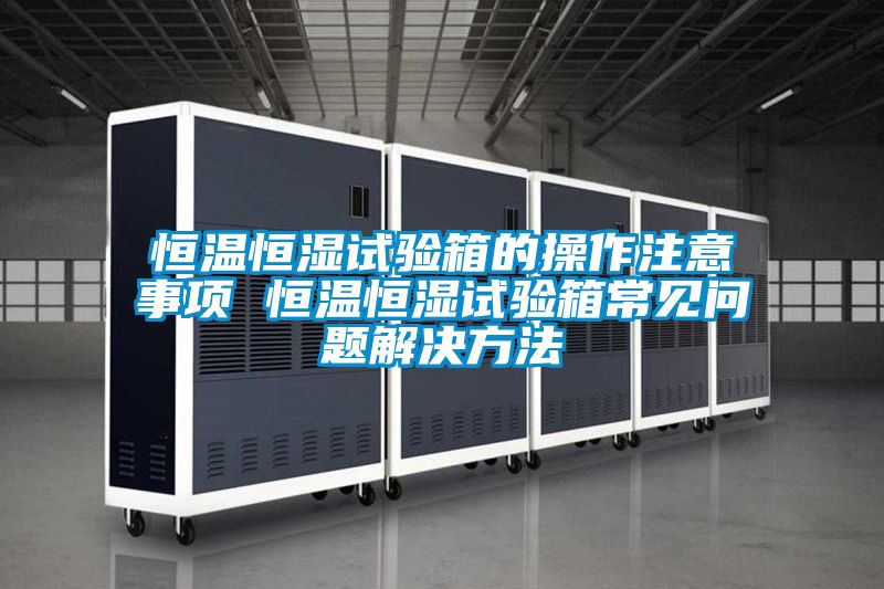 恒溫恒濕試驗(yàn)箱的操作注意事項(xiàng) 恒溫恒濕試驗(yàn)箱常見(jiàn)問(wèn)題解決方法