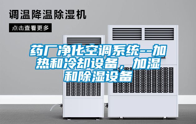 藥廠凈化空調系統--加熱和冷卻設備，加濕和除濕設備