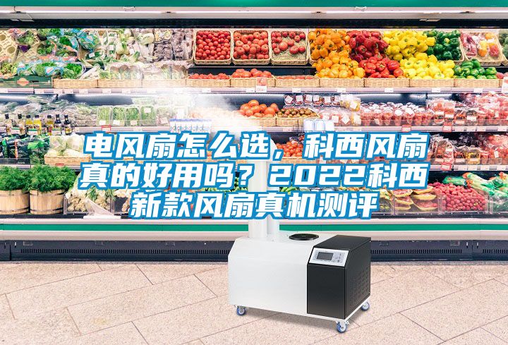 電風(fēng)扇怎么選，科西風(fēng)扇真的好用嗎？2022科西新款風(fēng)扇真機(jī)測(cè)評(píng)