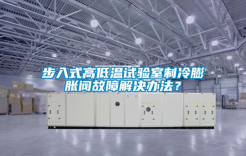 步入式高低溫試驗(yàn)室制冷膨脹閥故障解決辦法？