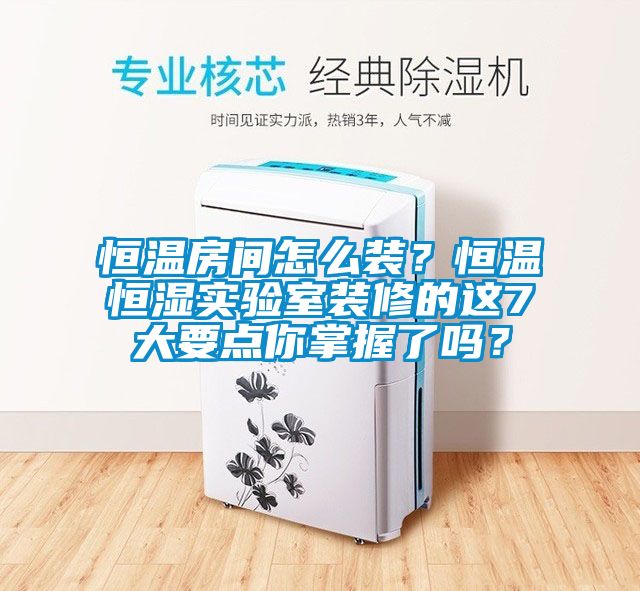 恒溫房間怎么裝？恒溫恒濕實(shí)驗(yàn)室裝修的這7大要點(diǎn)你掌握了嗎？