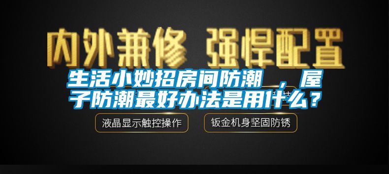生活小妙招房間防潮 ，屋子防潮最好辦法是用什么？