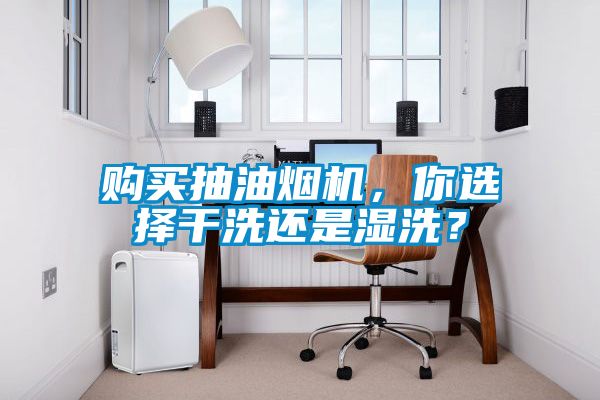 購(gòu)買抽油煙機(jī)，你選擇干洗還是濕洗？